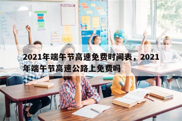 2021年端午节高速免费时间表，2021年端午节高速公路上免费吗