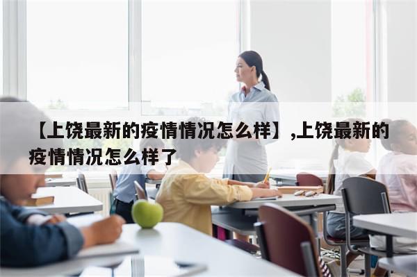 【上饶最新的疫情情况怎么样】,上饶最新的疫情情况怎么样了