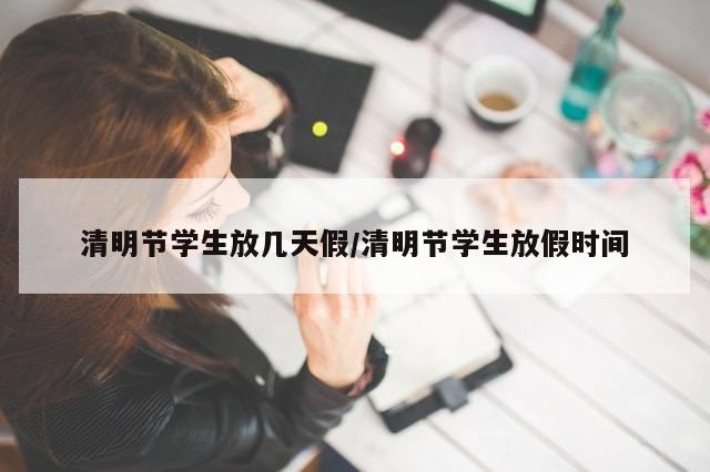 清明节学生放几天假/清明节学生放假时间