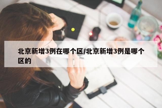 北京新增3例在哪个区/北京新增3例是哪个区的