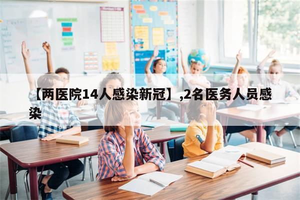 【两医院14人感染新冠】,2名医务人员感染