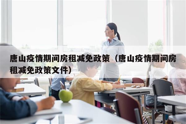 唐山疫情期间房租减免政策（唐山疫情期间房租减免政策文件）