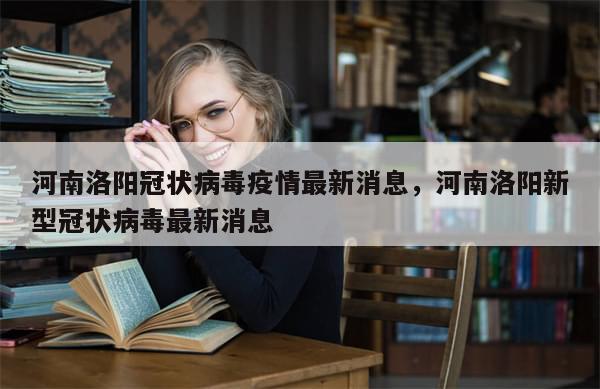 河南洛阳冠状病毒疫情最新消息，河南洛阳新型冠状病毒最新消息