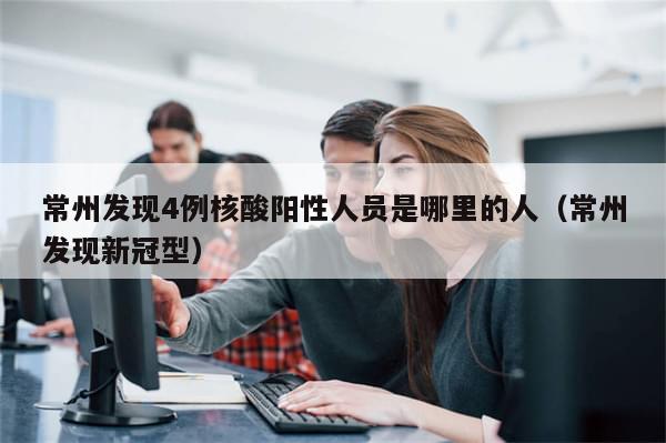 常州发现4例核酸阳性人员是哪里的人（常州发现新冠型）