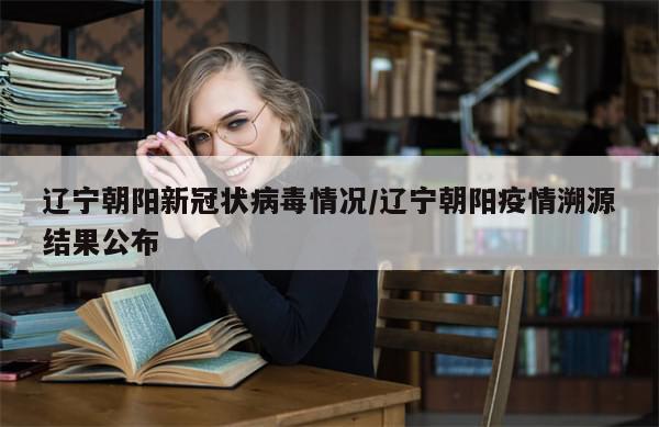 辽宁朝阳新冠状病毒情况/辽宁朝阳疫情溯源结果公布