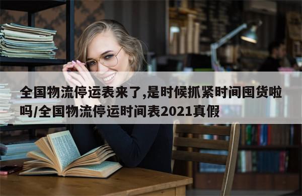 全国物流停运表来了,是时候抓紧时间囤货啦吗/全国物流停运时间表2021真假