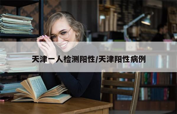 天津一人检测阳性/天津阳性病例