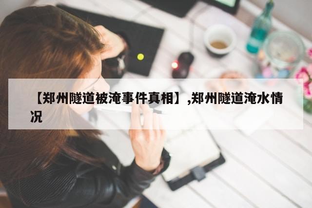 【郑州隧道被淹事件真相】,郑州隧道淹水情况