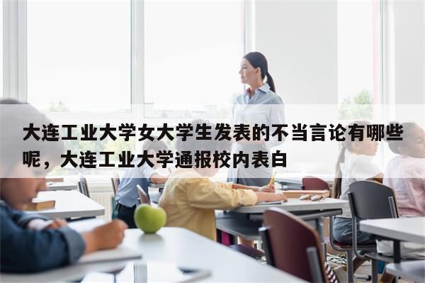大连工业大学女大学生发表的不当言论有哪些呢，大连工业大学通报校内表白