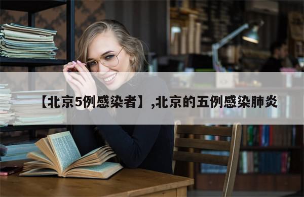 【北京5例感染者】,北京的五例感染肺炎