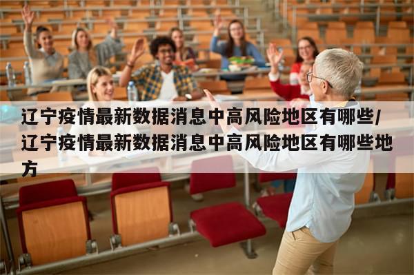 辽宁疫情最新数据消息中高风险地区有哪些/辽宁疫情最新数据消息中高风险地区有哪些地方