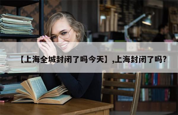 【上海全城封闭了吗今天】,上海封闭了吗?
