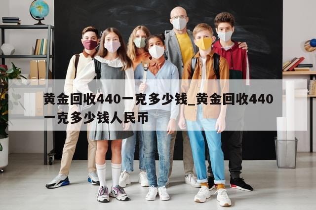 黄金回收440一克多少钱_黄金回收440一克多少钱人民币