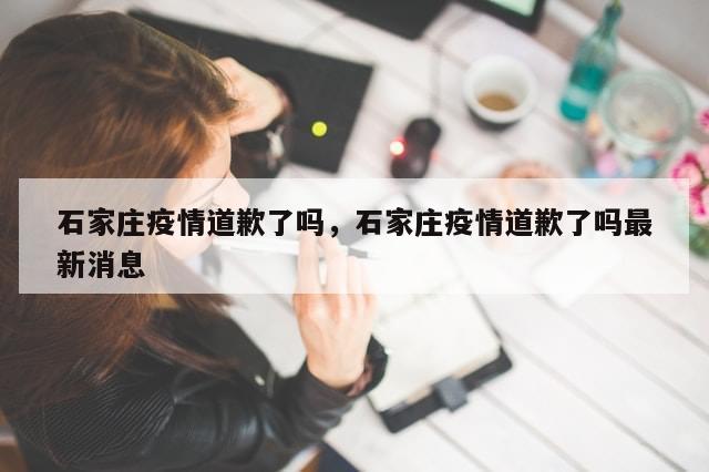 石家庄疫情道歉了吗，石家庄疫情道歉了吗最新消息