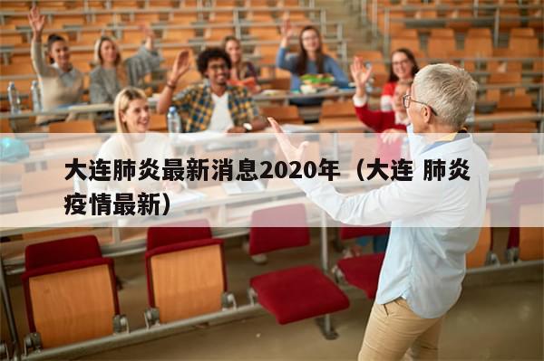 大连肺炎最新消息2020年（大连 肺炎 疫情最新）