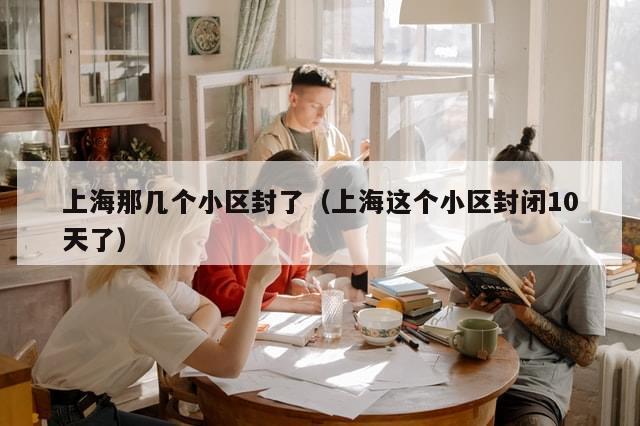 上海那几个小区封了（上海这个小区封闭10天了）