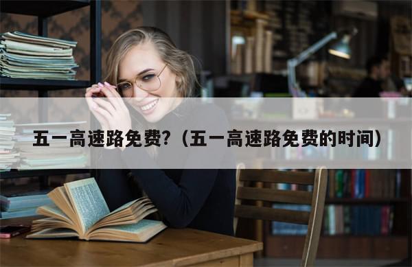 五一高速路免费?（五一高速路免费的时间）