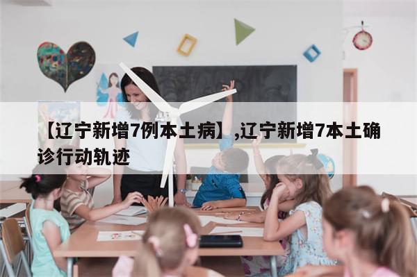 【辽宁新增7例本土病】,辽宁新增7本土确诊行动轨迹