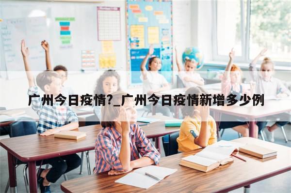 广州今日疫情?_广州今日疫情新增多少例