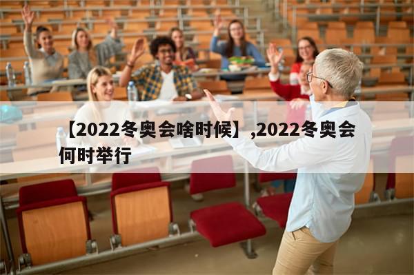 【2022冬奥会啥时候】,2022冬奥会何时举行