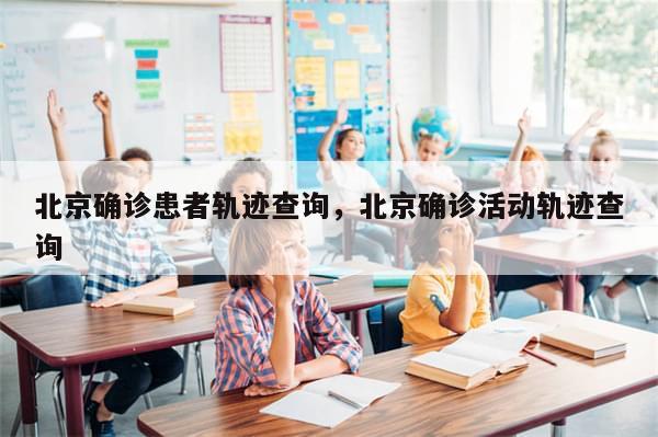 北京确诊患者轨迹查询，北京确诊活动轨迹查询