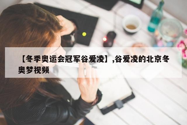 【冬季奥运会冠军谷爱凌】,谷爱凌的北京冬奥梦视频