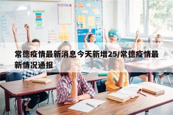 常德疫情最新消息今天新增25/常德疫情最新情况通报