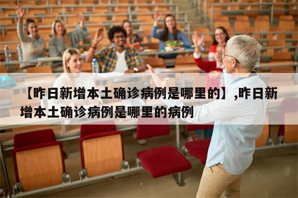 【昨日新增本土确诊病例是哪里的】,昨日新增本土确诊病例是哪里的病例