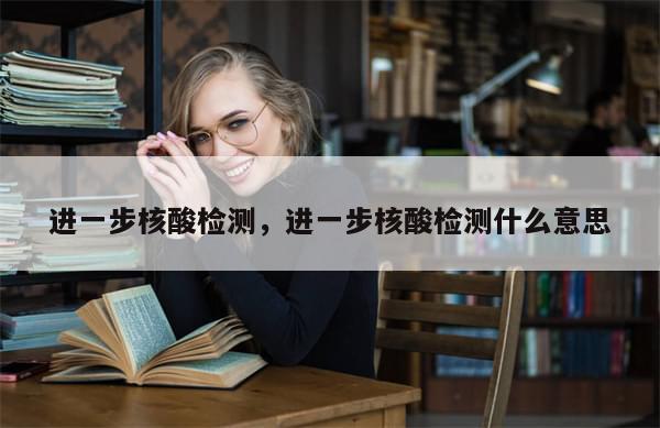 进一步核酸检测，进一步核酸检测什么意思