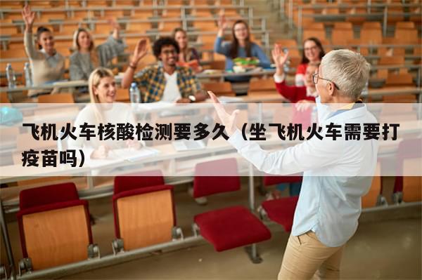 飞机火车核酸检测要多久（坐飞机火车需要打疫苗吗）