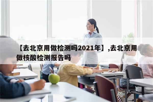 【去北京用做检测吗2021年】,去北京用做核酸检测报告吗