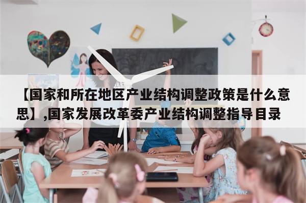 【国家和所在地区产业结构调整政策是什么意思】,国家发展改革委产业结构调整指导目录