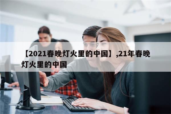 【2021春晚灯火里的中国】,21年春晚灯火里的中国