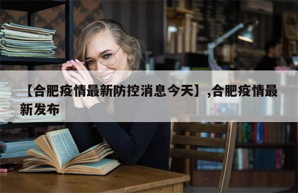 【合肥疫情最新防控消息今天】,合肥疫情最新发布