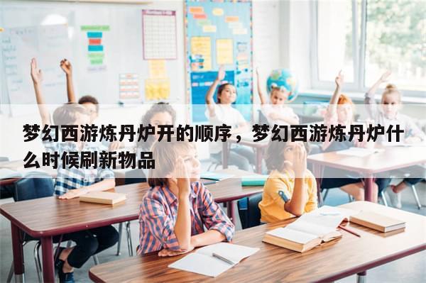 梦幻西游炼丹炉开的顺序，梦幻西游炼丹炉什么时候刷新物品