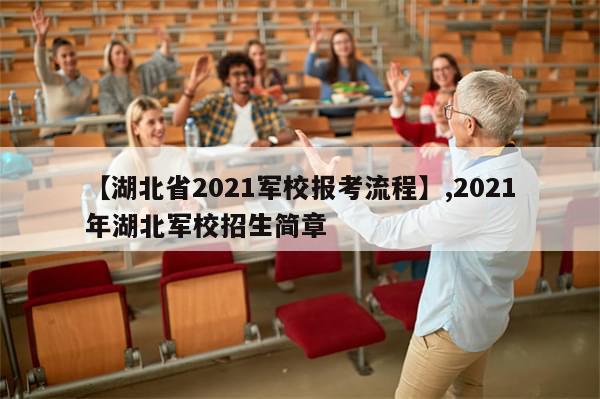 【湖北省2021军校报考流程】,2021年湖北军校招生简章