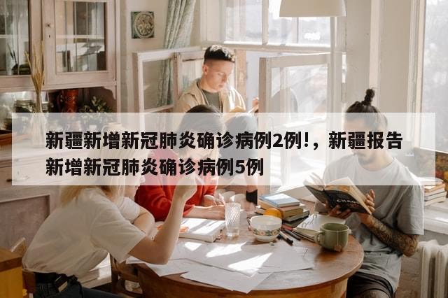 新疆新增新冠肺炎确诊病例2例!，新疆报告新增新冠肺炎确诊病例5例