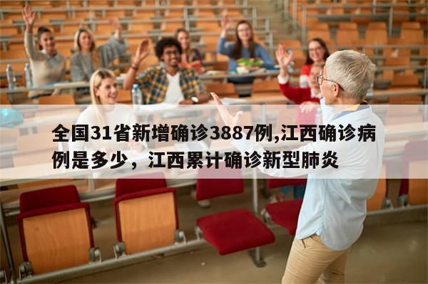 全国31省新增确诊3887例,江西确诊病例是多少，江西累计确诊新型肺炎
