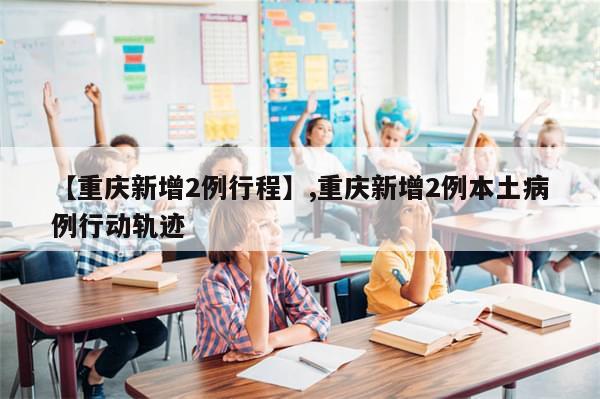 【重庆新增2例行程】,重庆新增2例本土病例行动轨迹