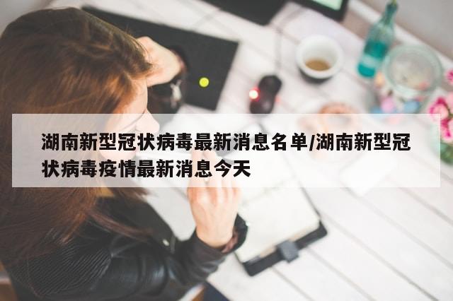 湖南新型冠状病毒最新消息名单/湖南新型冠状病毒疫情最新消息今天