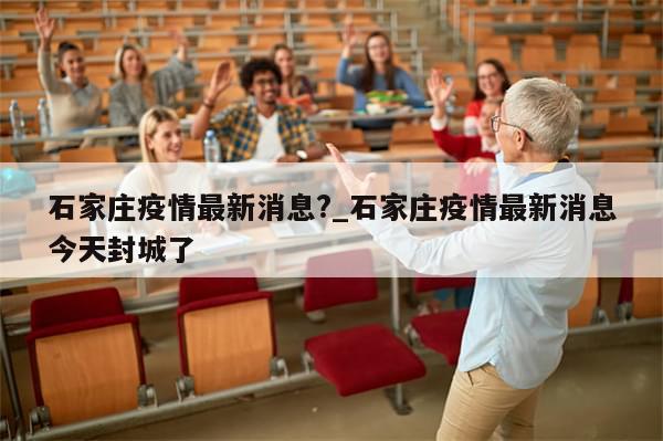 石家庄疫情最新消息?_石家庄疫情最新消息今天封城了
