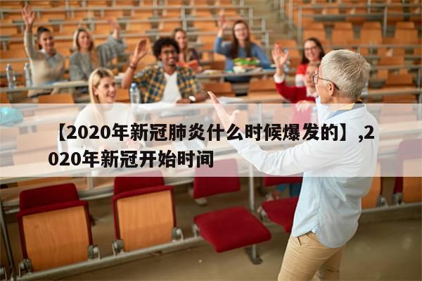 【2020年新冠肺炎什么时候爆发的】,2020年新冠开始时间