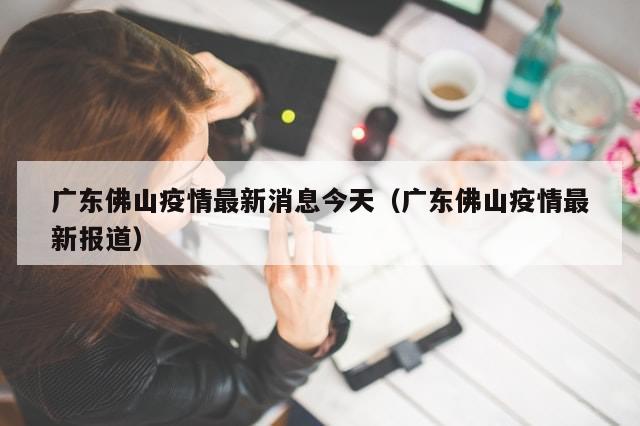 广东佛山疫情最新消息今天（广东佛山疫情最新报道）