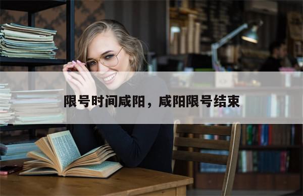 限号时间咸阳，咸阳限号结束