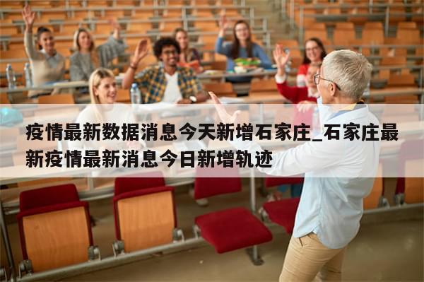 疫情最新数据消息今天新增石家庄_石家庄最新疫情最新消息今日新增轨迹