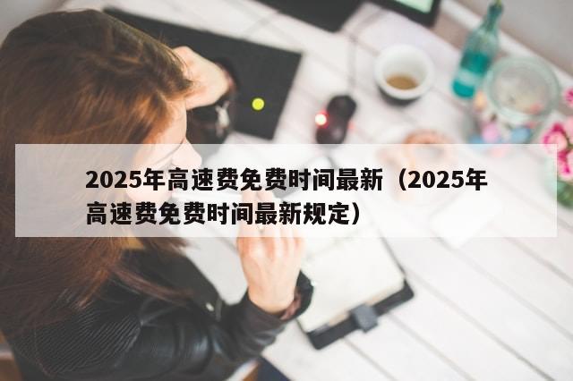 2025年高速费免费时间最新（2025年高速费免费时间最新规定）
