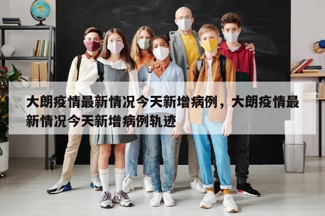 大朗疫情最新情况今天新增病例，大朗疫情最新情况今天新增病例轨迹