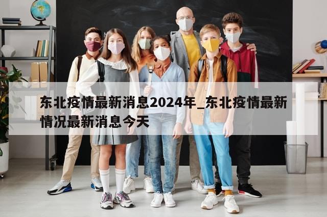 东北疫情最新消息2024年_东北疫情最新情况最新消息今天