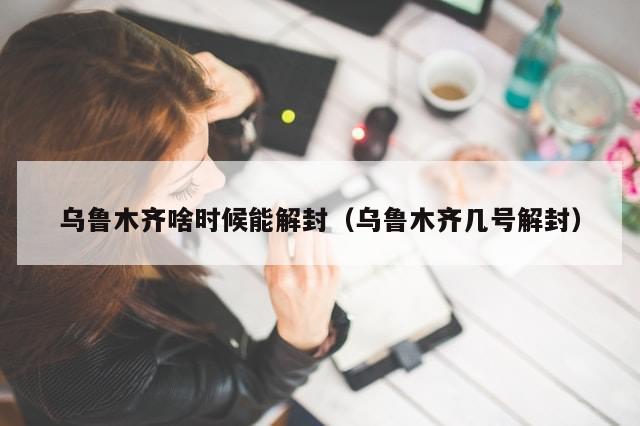 乌鲁木齐啥时候能解封（乌鲁木齐几号解封）