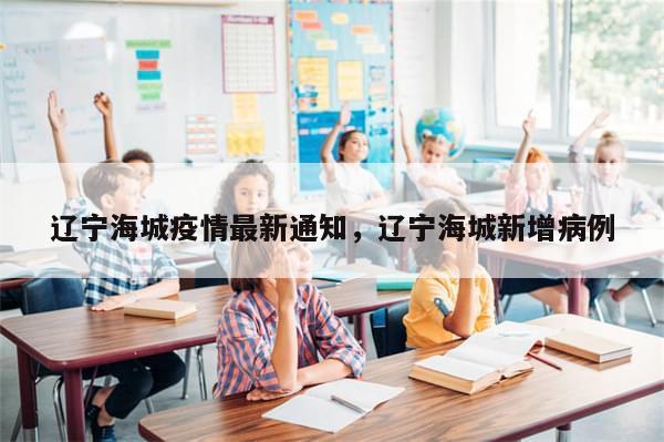 辽宁海城疫情最新通知，辽宁海城新增病例